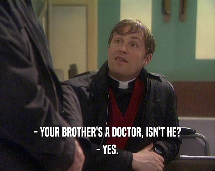 - YOUR BROTHER'S A DOCTOR, ISN'T HE? - YES. 