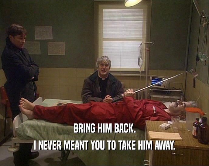 BRING HIM BACK. I NEVER MEANT YOU TO TAKE HIM AWAY. 