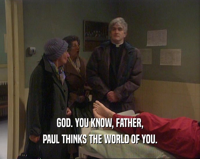 GOD. YOU KNOW, FATHER, PAUL THINKS THE WORLD OF YOU. 