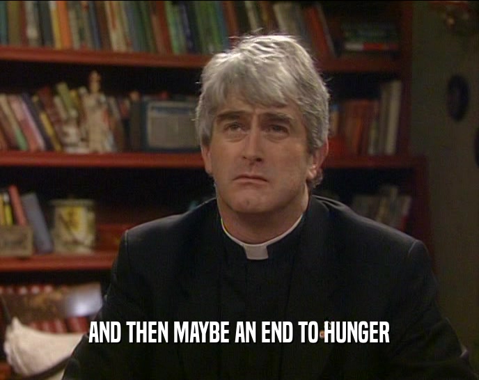 AND THEN MAYBE AN END TO HUNGER  