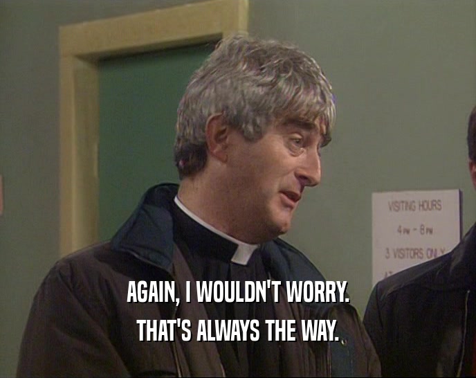 AGAIN, I WOULDN'T WORRY. THAT'S ALWAYS THE WAY. 