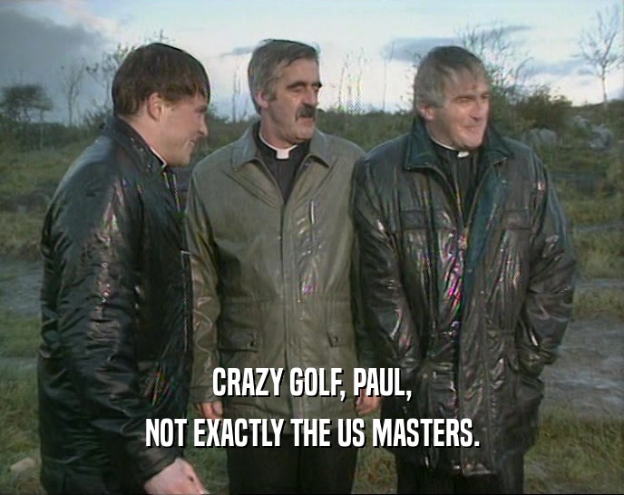 CRAZY GOLF, PAUL, NOT EXACTLY THE US MASTERS. 