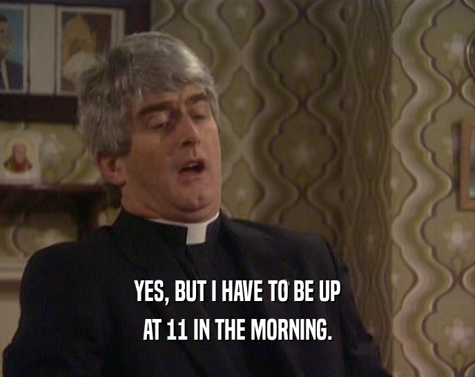 YES, BUT I HAVE TO BE UP AT 11 IN THE MORNING. 