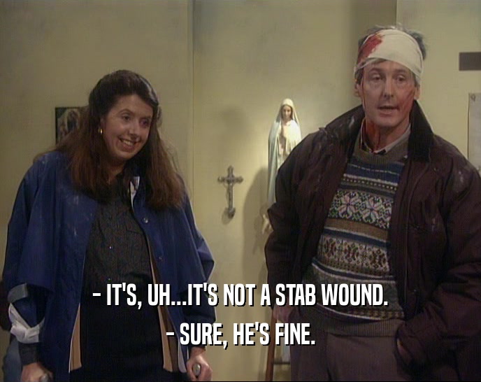 - IT'S, UH...IT'S NOT A STAB WOUND. - SURE, HE'S FINE. 