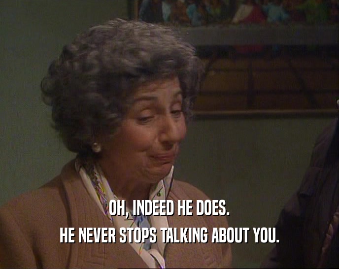 OH, INDEED HE DOES. HE NEVER STOPS TALKING ABOUT YOU. 