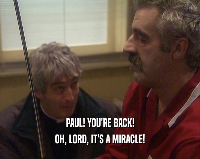 PAUL! YOU'RE BACK! OH, LORD, IT'S A MIRACLE! 