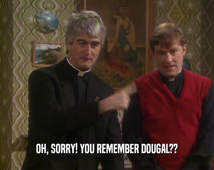 OH, SORRY! YOU REMEMBER DOUGAL??  