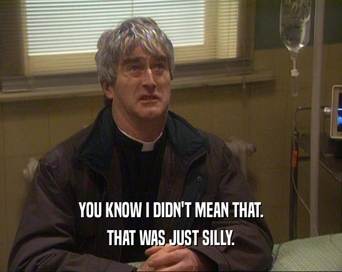 YOU KNOW I DIDN'T MEAN THAT. THAT WAS JUST SILLY. 