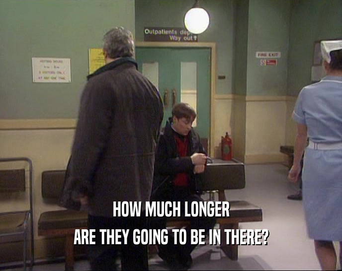 HOW MUCH LONGER ARE THEY GOING TO BE IN THERE? 