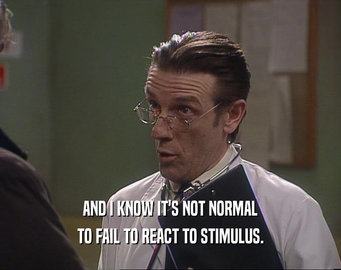 AND I KNOW IT'S NOT NORMAL TO FAIL TO REACT TO STIMULUS. 
