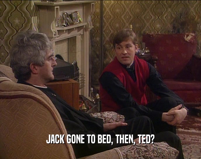 JACK GONE TO BED, THEN, TED?  
