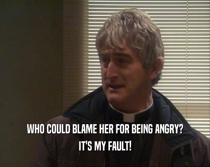 WHO COULD BLAME HER FOR BEING ANGRY? IT'S MY FAULT! 