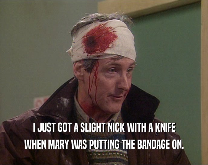 I JUST GOT A SLIGHT NICK WITH A KNIFE WHEN MARY WAS PUTTING THE BANDAGE ON. 
