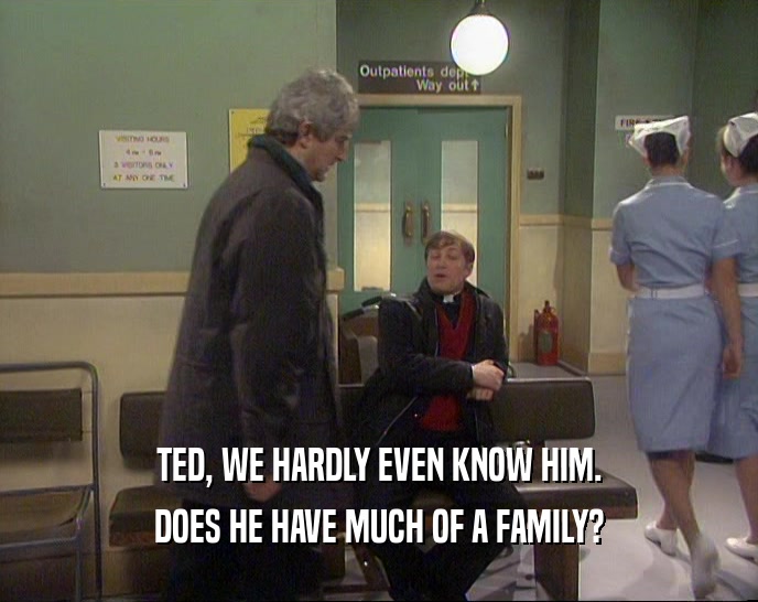 TED, WE HARDLY EVEN KNOW HIM. DOES HE HAVE MUCH OF A FAMILY? 