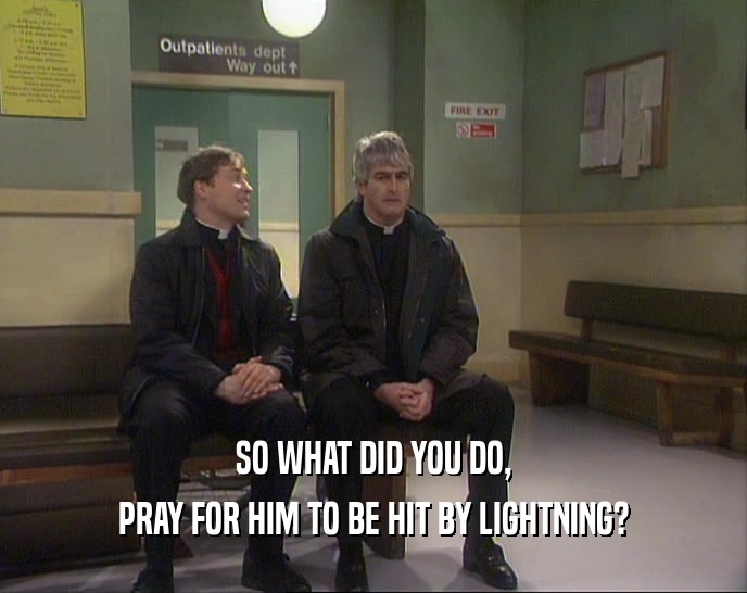 SO WHAT DID YOU DO, PRAY FOR HIM TO BE HIT BY LIGHTNING? 