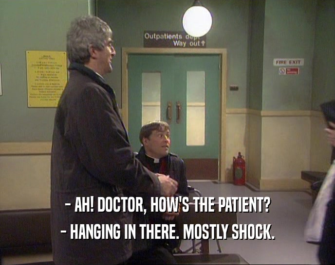 - AH! DOCTOR, HOW'S THE PATIENT? - HANGING IN THERE. MOSTLY SHOCK. 