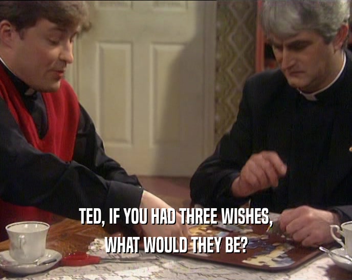 TED, IF YOU HAD THREE WISHES, WHAT WOULD THEY BE? 