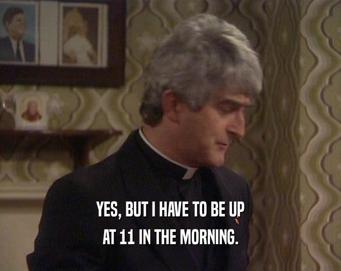 YES, BUT I HAVE TO BE UP AT 11 IN THE MORNING. 
