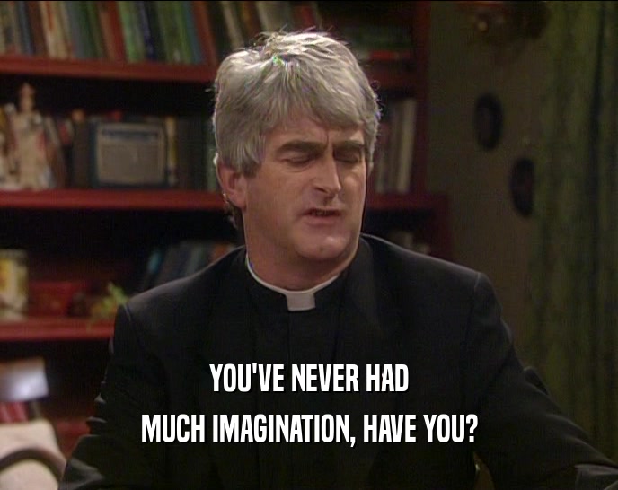 YOU'VE NEVER HAD MUCH IMAGINATION, HAVE YOU? 
