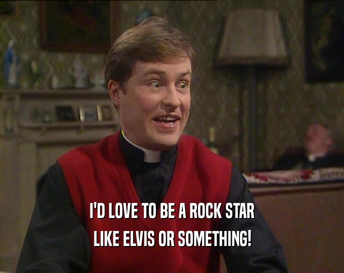 I'D LOVE TO BE A ROCK STAR LIKE ELVIS OR SOMETHING! 
