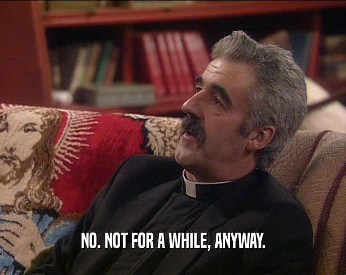 NO. NOT FOR A WHILE, ANYWAY.  