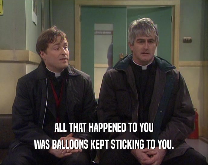 ALL THAT HAPPENED TO YOU WAS BALLOONS KEPT STICKING TO YOU. 