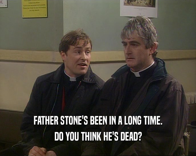FATHER STONE'S BEEN IN A LONG TIME.
 DO YOU THINK HE'S DEAD?
 