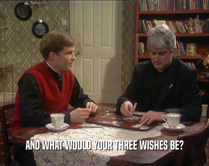AND WHAT WOULD YOUR THREE WISHES BE?
  
