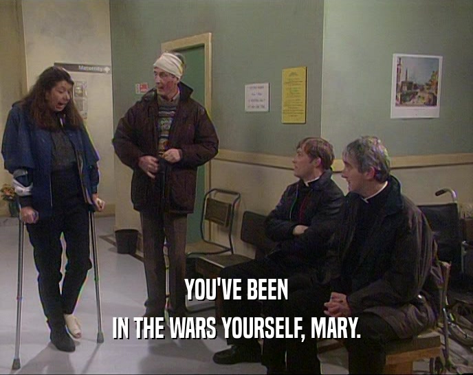YOU'VE BEEN
 IN THE WARS YOURSELF, MARY.
 