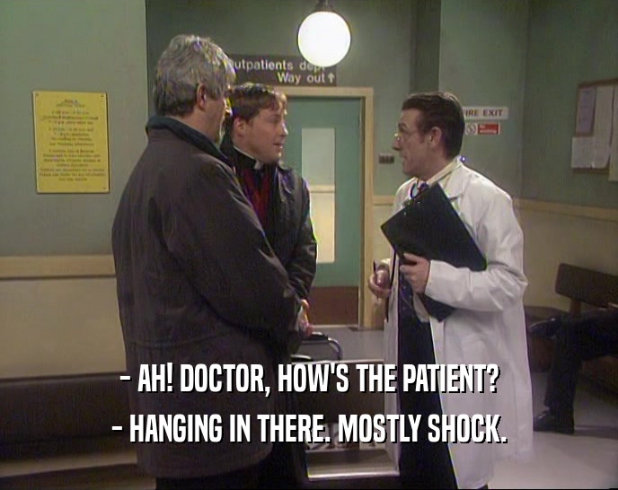 - AH! DOCTOR, HOW'S THE PATIENT? - HANGING IN THERE. MOSTLY SHOCK. 