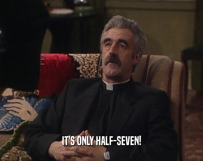 IT'S ONLY HALF-SEVEN!  