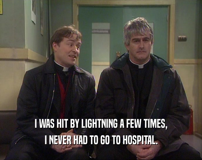 I WAS HIT BY LIGHTNING A FEW TIMES,
 I NEVER HAD TO GO TO HOSPITAL.
 