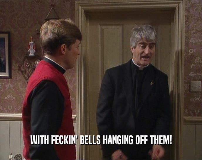 WITH FECKIN' BELLS HANGING OFF THEM!  
