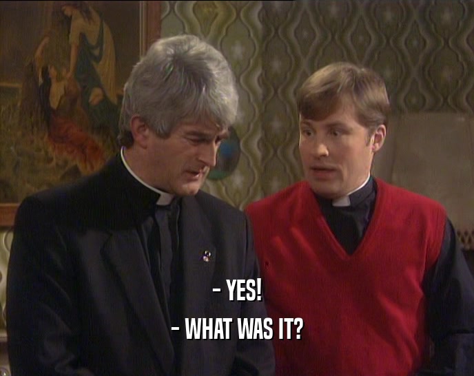 - YES! - WHAT WAS IT? 