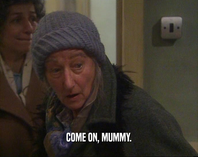 COME ON, MUMMY.
  