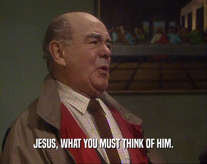 JESUS, WHAT YOU MUST THINK OF HIM.  