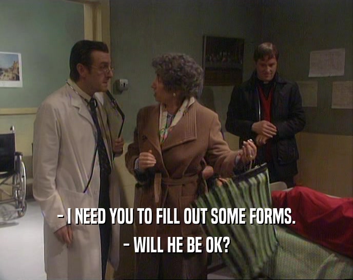 - I NEED YOU TO FILL OUT SOME FORMS. - WILL HE BE OK? 