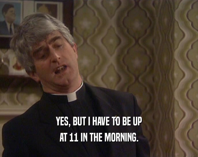 YES, BUT I HAVE TO BE UP AT 11 IN THE MORNING. 