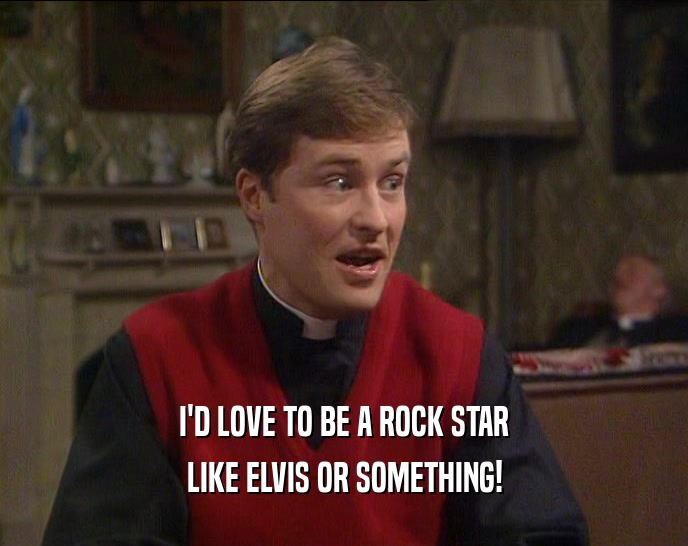 I'D LOVE TO BE A ROCK STAR LIKE ELVIS OR SOMETHING! 