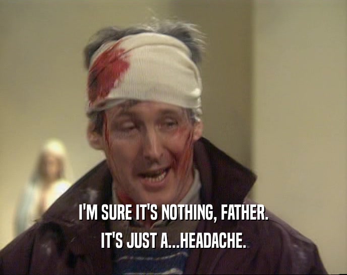 I'M SURE IT'S NOTHING, FATHER. IT'S JUST A...HEADACHE. 