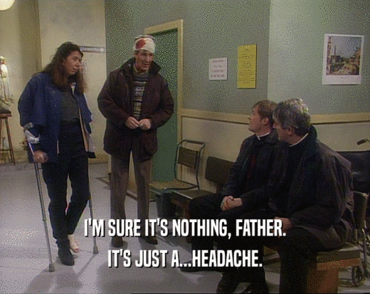 I'M SURE IT'S NOTHING, FATHER. IT'S JUST A...HEADACHE. 