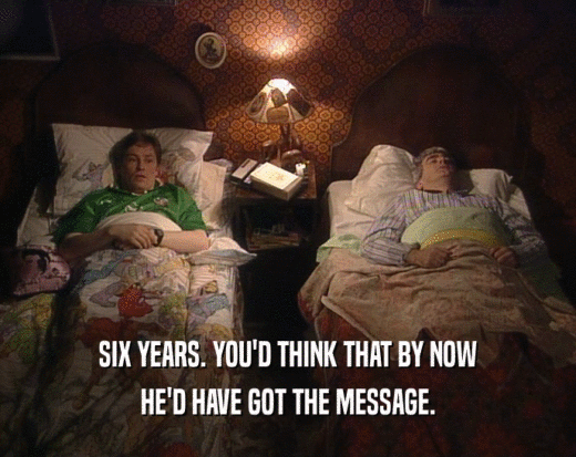 SIX YEARS. YOU'D THINK THAT BY NOW HE'D HAVE GOT THE MESSAGE. 