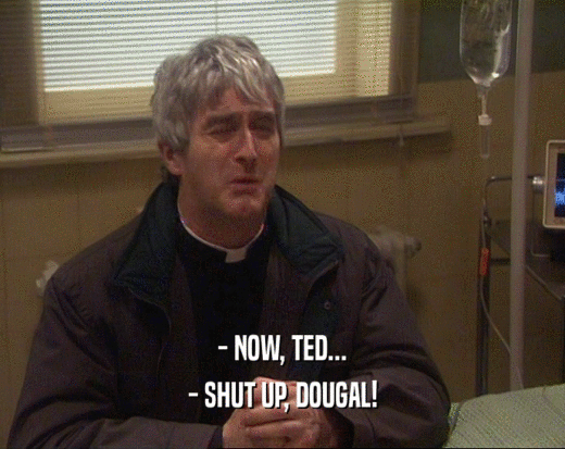 - NOW, TED...
 - SHUT UP, DOUGAL!
 