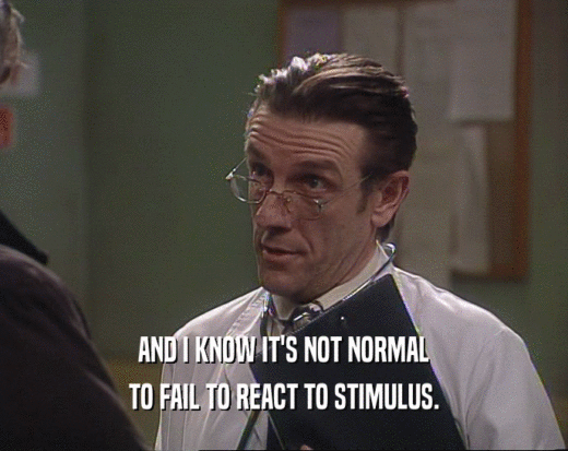AND I KNOW IT'S NOT NORMAL TO FAIL TO REACT TO STIMULUS. 