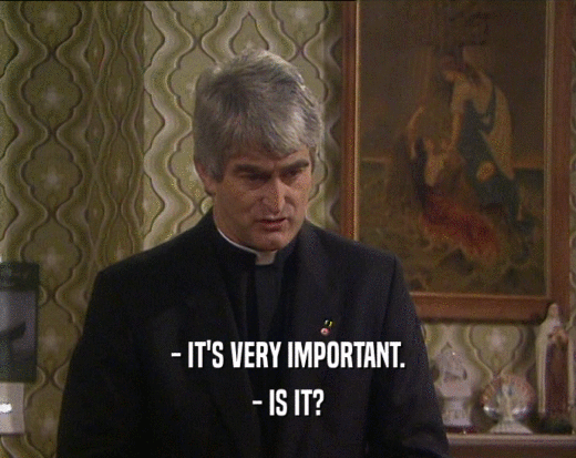 - IT'S VERY IMPORTANT. - IS IT? 