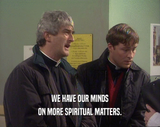 WE HAVE OUR MINDS ON MORE SPIRITUAL MATTERS. 