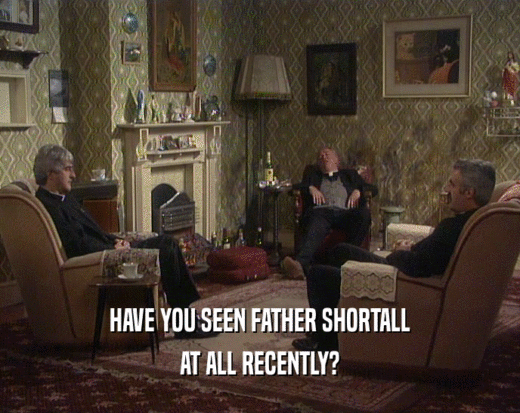 HAVE YOU SEEN FATHER SHORTALL AT ALL RECENTLY? 