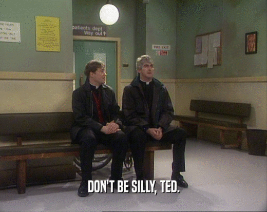 DON'T BE SILLY, TED.
  
