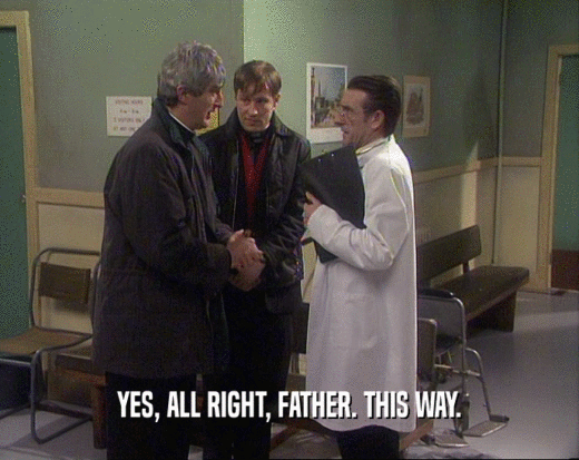 YES, ALL RIGHT, FATHER. THIS WAY.  