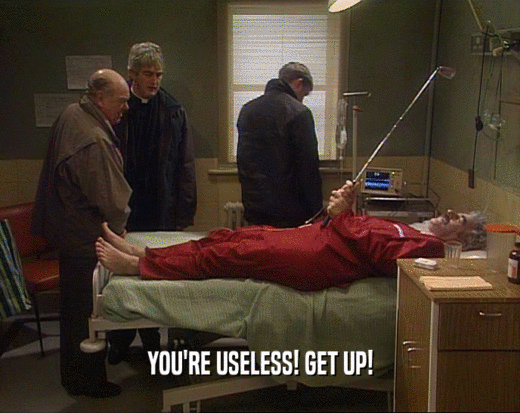 YOU'RE USELESS! GET UP!
  